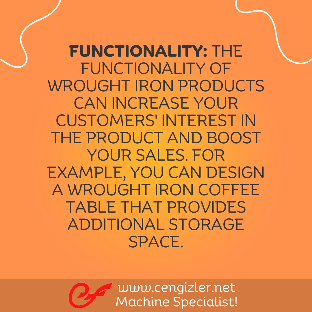 4 Functionality. The functionality of wrought iron products can increase your customers' interest in the product and boost your sales. For example, you can design a wrought iron coffee table that provides additional storage space